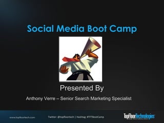 Social Media Boot Camp Presented By Anthony Verre – Senior Search Marketing Specialist Twitter: @topfloortech | Hashtag: #TFTBootCamp 