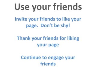 Use your friends
Invite your friends to like your
      page. Don’t be shy!

 Thank your friends for liking
         your ...