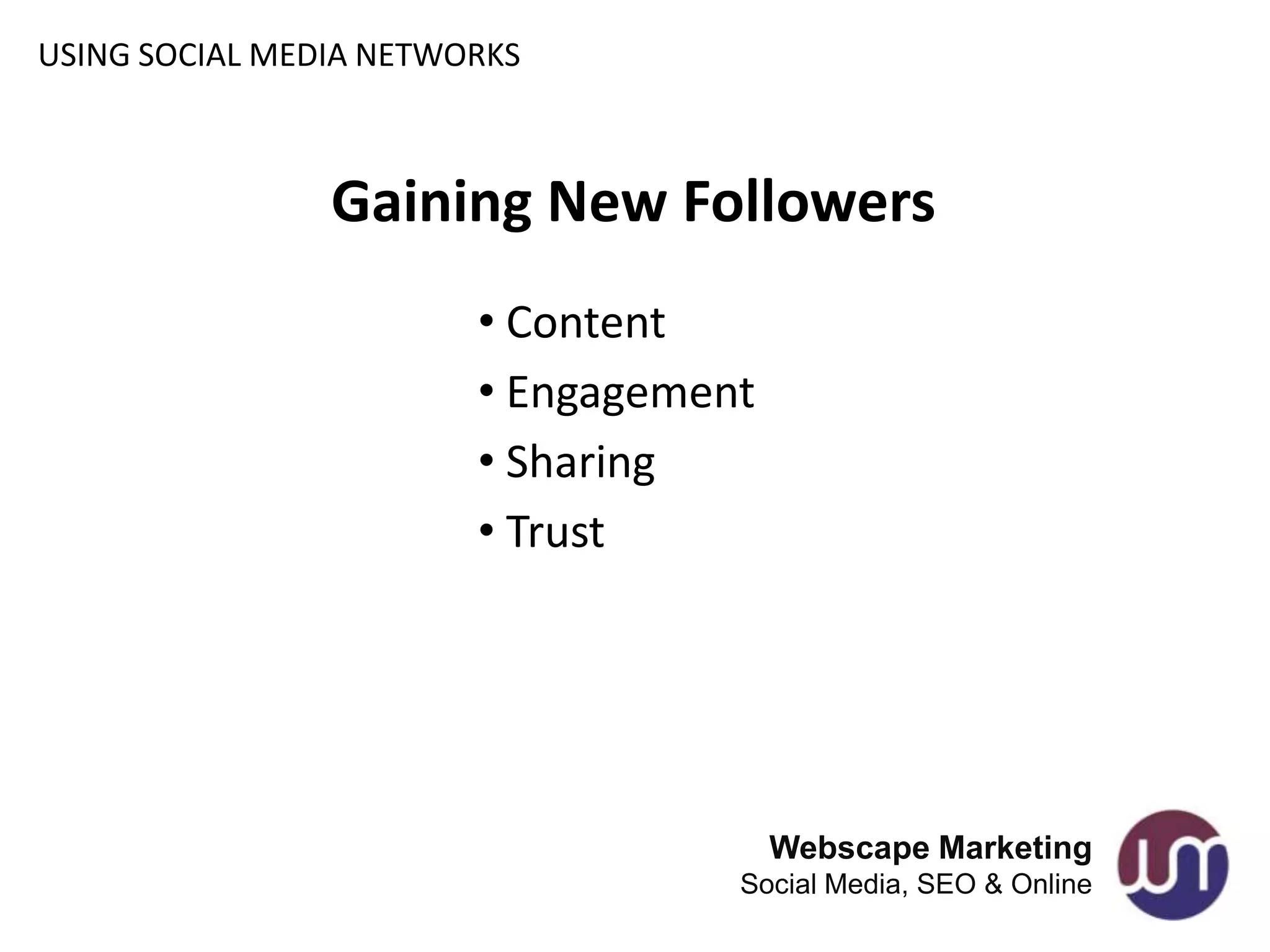USING SOCIAL MEDIA NETWORKS



                Gaining New Followers
                        • Content
                        • Engagement
                        • Sharing
                        • Trust




                                       Webscape Marketing
                                   Social Media, SEO & Online
 