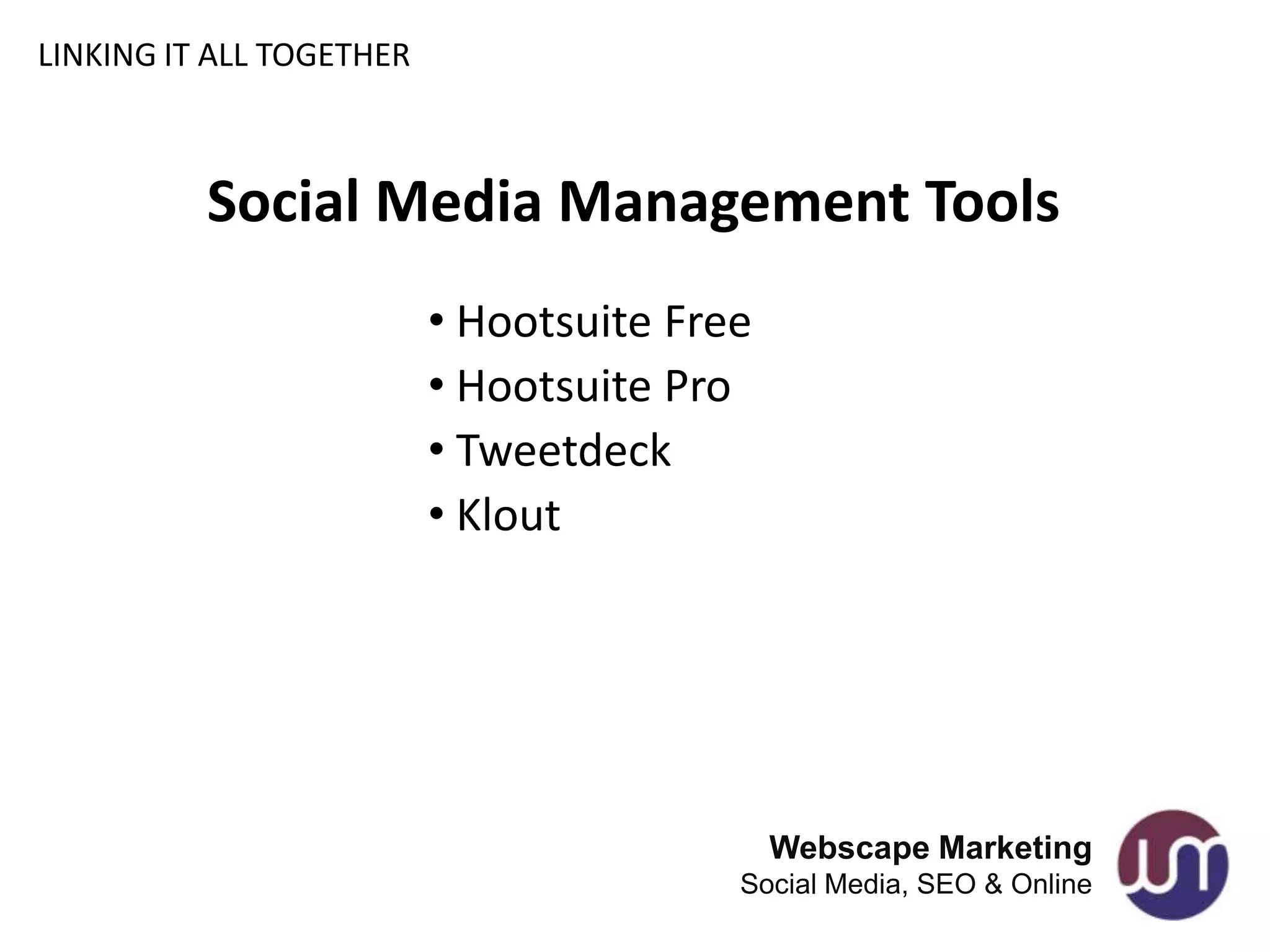 LINKING IT ALL TOGETHER



          Social Media Management Tools
                          • Hootsuite Free
                          • Hootsuite Pro
                          • Tweetdeck
                          • Klout




                                             Webscape Marketing
                                         Social Media, SEO & Online
 