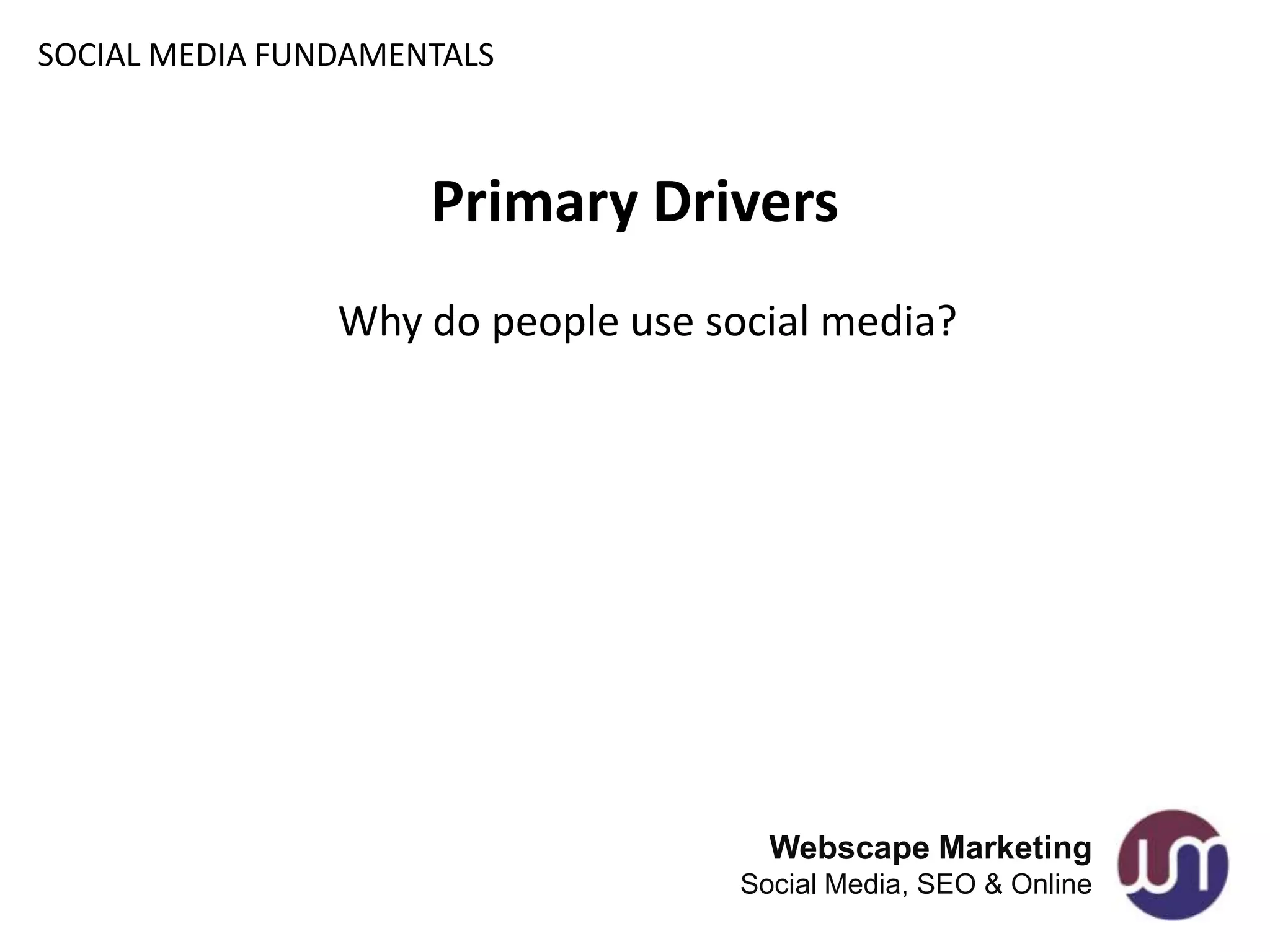 SOCIAL MEDIA FUNDAMENTALS



                     Primary Drivers
                Why do people use social media?




                                      Webscape Marketing
                                    Social Media, SEO & Online
 