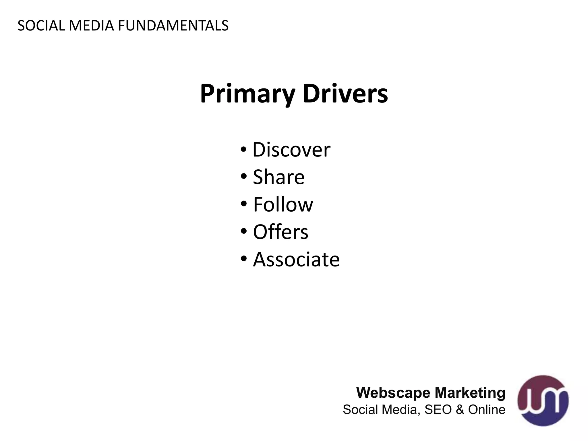 SOCIAL MEDIA FUNDAMENTALS



                     Primary Drivers
                            • Discover
                            • Share
                            • Follow
                            • Offers
                            • Associate




                                            Webscape Marketing
                                          Social Media, SEO & Online
 