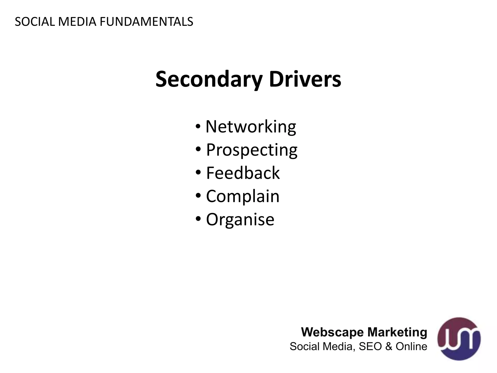 SOCIAL MEDIA FUNDAMENTALS



                   Secondary Drivers
                            • Networking
                            • Prospecting
                            • Feedback
                            • Complain
                            • Organise




                                            Webscape Marketing
                                       Social Media, SEO & Online
 