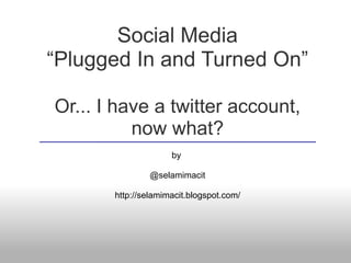 Social Media
“Plugged In and Turned On”

Or... I have a twitter account,
          now what?
                     by

               @selamimacit

       http://selamimacit.blogspot.com/
 
