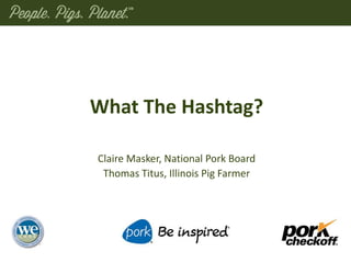 What The Hashtag?
Claire Masker, National Pork Board
Thomas Titus, Illinois Pig Farmer
 