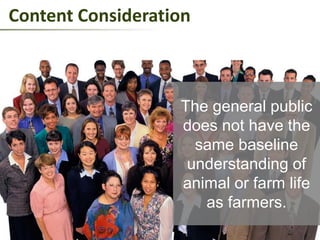 Content Consideration
The general public
does not have the
same baseline
understanding of
animal or farm life
as farmers.
 