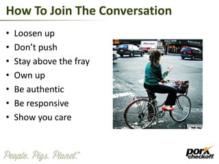 How To Join The Conversation
• Loosen up
• Don’t push
• Stay above the fray
• Own up
• Be authentic
• Be responsive
• Show you care
 