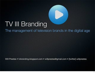 TV III Branding
The management of television brands in the digital age




Will Prestes • tvbranding.blogspot.com • willprestes@gmail.com • [twitter] willprestes




                                                                                         1
 