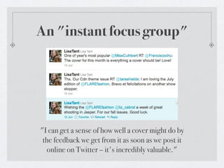 An "instant focus group"




"I can get a sense of how well a cover might do by
 the feedback we get from it as soon as we post it
   online on Twitter – it's incredibly valuable."
 