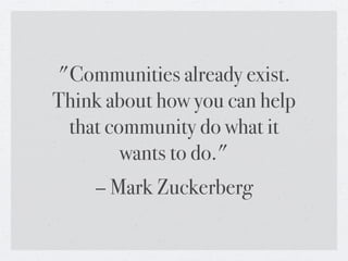 "Communities already exist.
Think about how you can help
 that community do what it
        wants to do."
    – Mark Zuckerberg
 