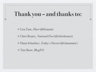 Thank you – and thanks to:

  Lisa Tant, Flare (@lisatant)

  Chris Boutet, National Post (@chrisboutet)

  Elana Schachter, Today's Parent (@elanamatic)

  Tim Shore, BlogTO
 