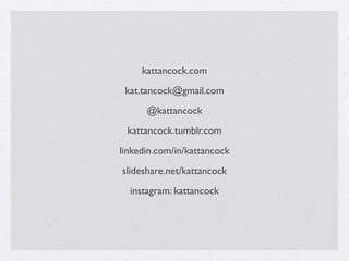 kattancock.com
 kat.tancock@gmail.com
      @kattancock
 kattancock.tumblr.com
linkedin.com/in/kattancock
slideshare.net/kattancock
  instagram: kattancock
 