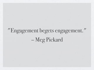 "Engagement begets engagement."
         – Meg Pickard
 