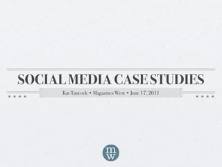 SOCIAL MEDIA CASE STUDIES
      Kat Tancock • Magazines West • June 17, 2011
 