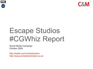 Escape Studios
#CGWhiz Report
Social Media Campaign
October 2009

http://twitter.com/contentmotion
http://www.contentandmotion.co.uk
 
