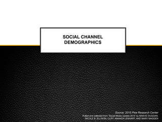 SOCIAL CHANNEL
DEMOGRAPHICS
Source: 2015 Pew Research Center
Pulled and collected from ‘Social Media Update 2014’ by MAEVE DUGGAN,
NICOLE B. ELLISON, CLIFF, AMANDA LENHART, AND MARY MADDEN
 