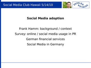 Social Media Club Hawaii 5/14/10



               Social Media adoption


          Frank Hamm: background / context
       Survey: online / social media usage in PR
              German fnancial services
               Social Media in Germany
 