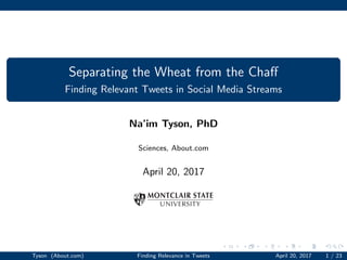 Separating the Wheat from the Chaﬀ
Finding Relevant Tweets in Social Media Streams
Na’im Tyson, PhD
Sciences, About.com
April 20, 2017
Tyson (About.com) Finding Relevance in Tweets April 20, 2017 1 / 23
 