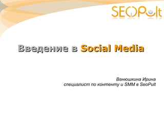 Введение вВведение в Social MediaSocial Media
Ванюшкина Ирина
специалист по контенту и SMM в SeoPult
 