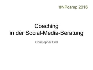 Coaching
in der Social-Media-Beratung
Christopher End
#NPcamp 2016
 
