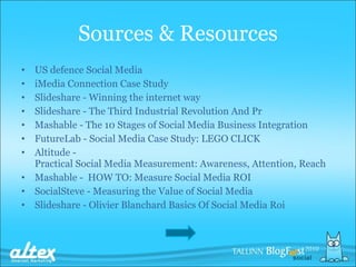 Sources &  Resources US  defence   Social  Media iMedia Connection Case Study   Slideshare  -  Winning the internet way Slideshare  -  The Third Industrial Revolution And Pr Mashable  -  The 10 Stages of Social Media Business Integration FutureLab  -  Social Media Case Study: LEGO CLICK Altitude  -  Practical Social Media Measurement: Awareness, Attention, Reach Mashable  -   HOW TO: Measure Social Media ROI SocialSteve  -  Measuring the Value of Social Media Slideshare  -  Olivier Blanchard Basics Of Social Media  Roi 