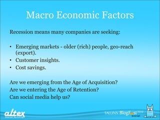Macro Economic Factors Recession means many companies are seeking: Emerging markets - older (rich) people, geo-reach (export).  Customer insights . Cost savings . Are we  emerging from  the  Age of Acquisition ? Are we  entering  the  Age of Retention ? Can social media help us? 
