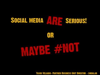 Social media
OR
Tasos Veliadis– Partner/Business Unit Director - socialab
Serious!
 