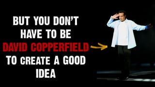BUT YOU DON’T
HAVE TO BE
DAVID COPPERFIELD
TO create A GOOD
IDEA
 