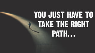 YOU JUST HAVE TO
TAKE THE RIGHT
PATH…
 