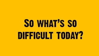 So what’s so
difficult today?
 
