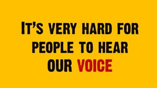 It’s very hard for
people to hear
OUR VOICE
 