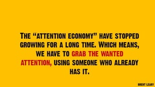 The “attention economy” have stopped
growing for a long time. Which means,
we have to grab the wanted
attention, using someone who already
has it.
BRENT LEARY
 