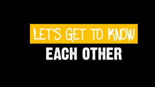 LET’S GET TO KNOW
EACH OTHER
 