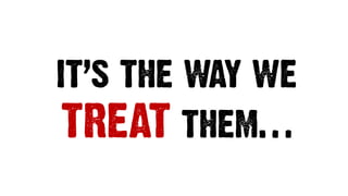 IT’S THE WAY WE
TREAT THEM…
 