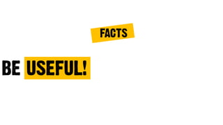 BE USEFUL!
FACTS
 
