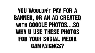YOU Wouldn’t PAY FOR A
BANNER, OR AN AD CREATED
with GOOGLE PHOTOS…SO
WHY U USE THESE PHOTOS
FOR YOUR SOCIAL MEDIA
CAMPAIGNGS?
 