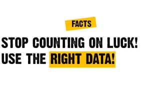 STOP COUNTING ON LUCK!
USE THE RIGHT DATA!
FACTS
 