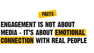 ENGAGEMENT IS NOT ABOUT
MEDIA – IT’S ABOUT EMOTIONAL
CONNECTION WITH REAL PEOPLE
FACTS
 