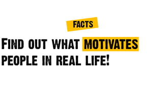 Find out what motivates
people in real life!
FACTS
 
