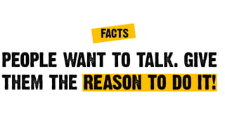 PEOPLE WANT TO TALK. GIVE
THEM THE REASON TO DO IT!
FACTS
 