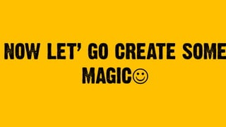 NOW LET’ GO CREATE SOME
MAGIC!
 