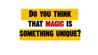 Do you think
that magic is
something unique?
 