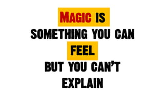 Magic is
something you can
feel
but you can’t
explain
 