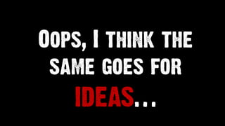 Oops, I think the
same goes for
ideas…
 