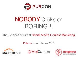 NOBODY Clicks on
BORING!!!
The Science of Great Social Media Content Marketing
Pubcon New Orleans 2013
@MelCarson
 