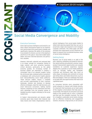 • Cognizant 20-20 Insights




Social Media Convergence and Mobility

   Executive Summary                                      extract intelligence from social media chatter to
                                                          obtain early-warning signals that they can use to
   Done right, business intelligence and analytics can
                                                          proactively shape and respond to ever-changing
   have a direct and positive impact on an organiza-
                                                          customer sentiment. This white paper will dem-
   tion’s performance. BI is particularly strategic and
                                                          onstrate how organizations across industries can
   significantly improves the ability of the business
                                                          begin to measure the incremental business value
   to accomplish its mission, survive in the downturn
                                                          of social media intelligence.
   and thrive in the upturn. Tools that enable faster,
   better and more informed decisions are particu-
                                                          Getting Social
   larly valuable.
                                                          Business use of social media is no walk in the
   However, internally collected and analyzed data        park. Applying compelling and powerful informa-
   is no longer enough for companies looking to           tion about existing and potential customer needs,
   make smarter and more proactive business-              product improvement opportunities and valuable
   critical decisions, particularly as the global         revelations on customer experience requires
   economy gyrates. An increasing number of               digging into a panoply of social media platforms
   business leaders are interested in creating a          (such as YouTube, Twitter and Facebook);
   convergent view of all relevant insights, fusing       corporate and third-party Web sites (such as
   the structured data contained within convention-       wikis, blogs, microblogs and comments on review
   al databases with unstructured insights gleaned        and rating sites); and media interactions (such as
   from fast-proliferating social media platforms.        RSS and widgets). There are challenges that need
   These decision makers require a complete               to be dealt with and opportunities that need to be
   and accurate understanding of their customer           capitalized upon.
   landscape, markets and business to develop
   effective strategies, make the right decisions and     As consumers become more acquainted with
   enact mid-course corrections. Getting started          social networks to interact with brands directly,
   requires companies to first understand and then        it’s important that businesses are at least aware
   seize advantage from the growing volume of             of the negative conversations that take place in
   tangible business insights emerging on the social      social media. The majority of consumers use social
   media front.                                           media as the quickest way to voice a complaint
                                                          and then get the complaint resolved. The need
   In today’s interconnected and dynamic global           for a targeted, sustainable social media strategy,
   economy, good news travels fast; however, bad          and an effective monitoring and engagement
   news travels even faster. Organizations need to        solution, should be a high priority on all consum-




   cognizant 20-20 insights | september 2011
 
