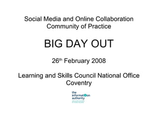 Social Media and Online Collaboration Community of Practice BIG DAY OUT 26 th  February 2008 Learning and Skills Council National Office Coventry 