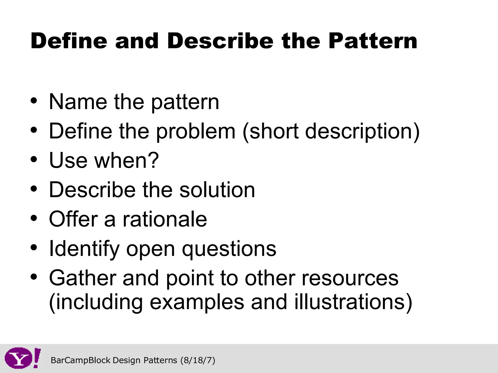 Name the pattern Define the problem (short description) Use when? Describe the solution Offer a rationale Identify open questions Gather and point to other resources (including examples and illustrations) Define and Describe the Pattern 
