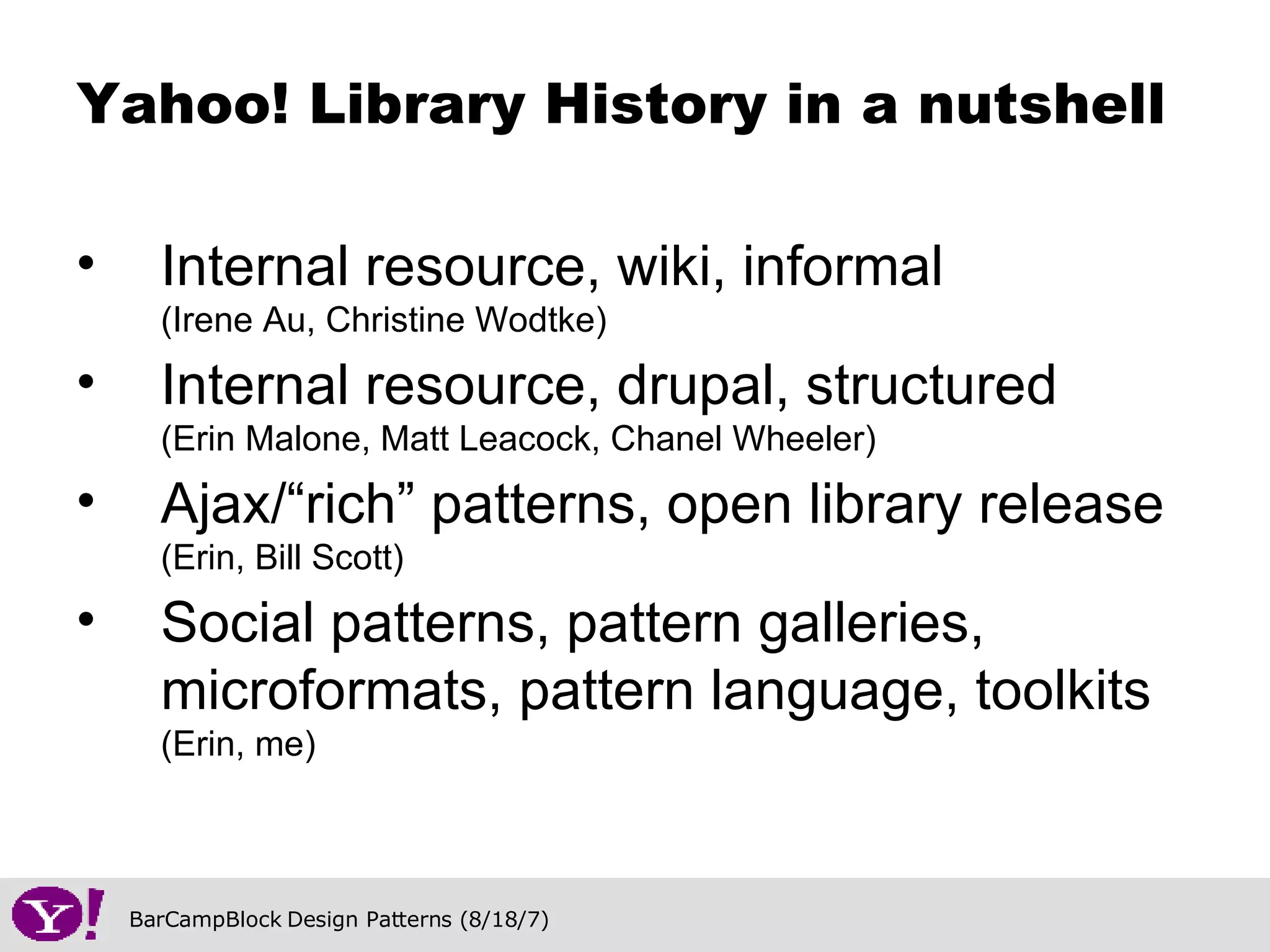 Internal resource, wiki, informal  (Irene Au, Christine Wodtke) Internal resource, drupal, structured  (Erin Malone, Matt Leacock, Chanel Wheeler) Ajax/“rich” patterns, open library release  (Erin, Bill Scott) Social patterns, pattern galleries, microformats, pattern language, toolkits  (Erin, me) Yahoo! Library History in a nutshell 