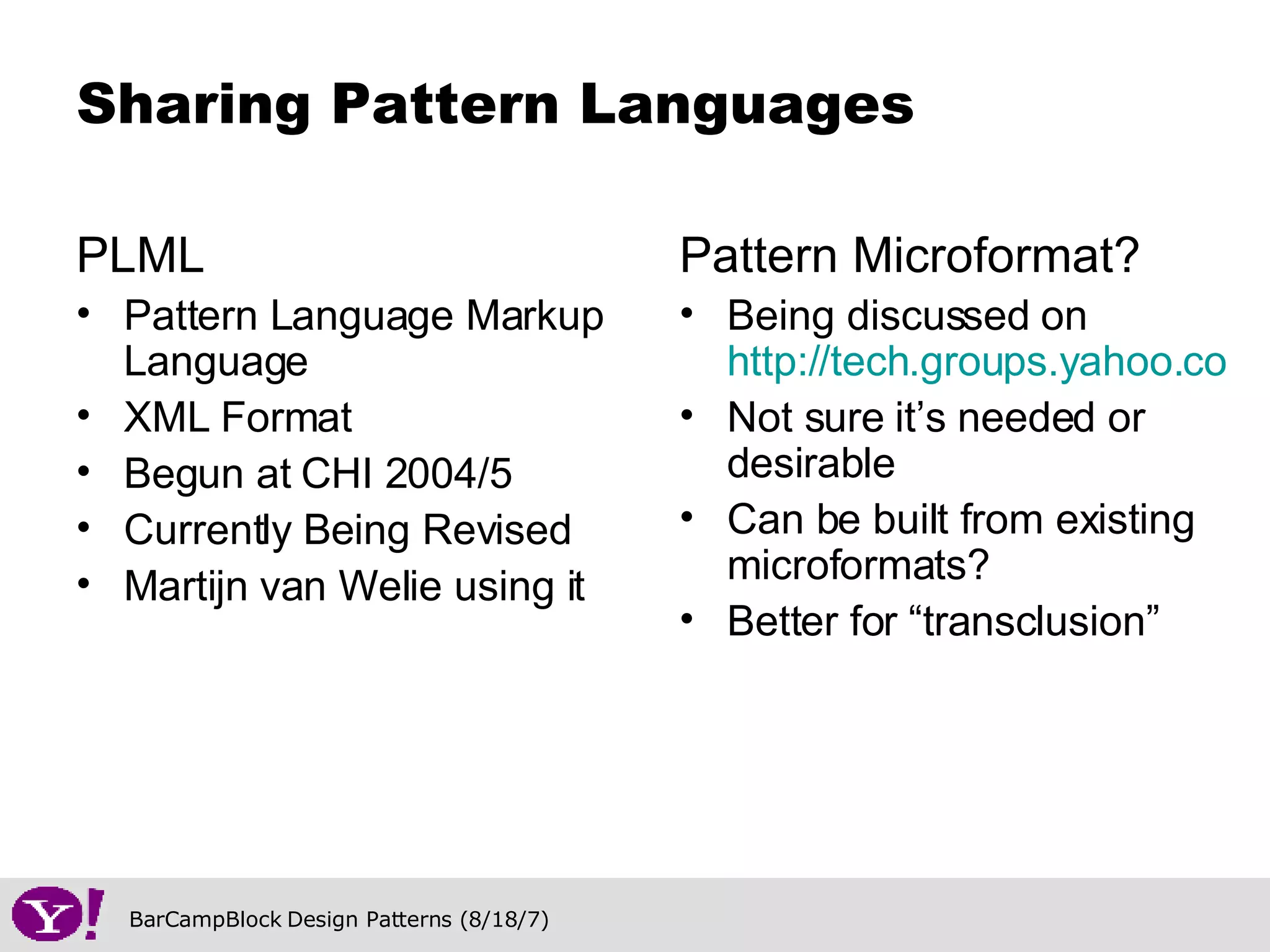 PLML Pattern Language Markup Language XML Format Begun at CHI 2004/5 Currently Being Revised Martijn van Welie using it Sharing Pattern Languages Pattern Microformat? Being discussed on  http://tech.groups.yahoo.com/ui-pattern-authors/ Not sure it’s needed or desirable Can be built from existing microformats? Better for “transclusion” 